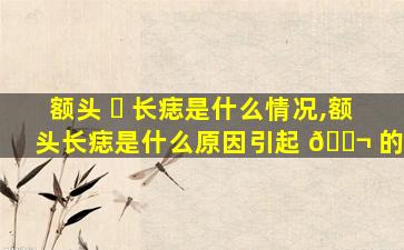 额头 ☘ 长痣是什么情况,额头长痣是什么原因引起 🐬 的
